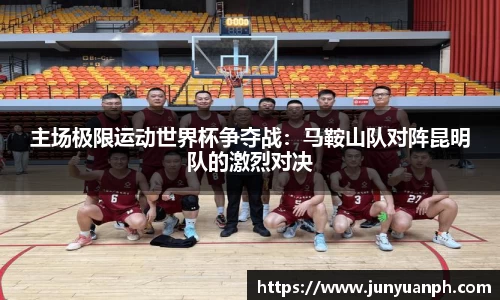 主场极限运动世界杯争夺战：马鞍山队对阵昆明队的激烈对决