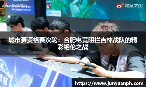 城市赛资格赛次轮：合肥电竞阻拦吉林战队的精彩绝伦之战