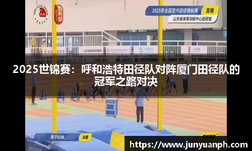 2025世锦赛：呼和浩特田径队对阵厦门田径队的冠军之路对决