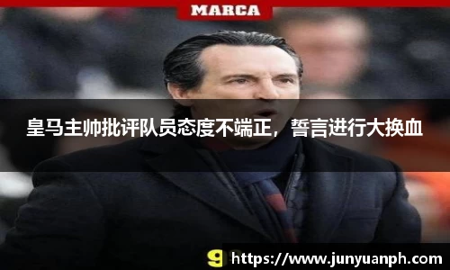 皇马主帅批评队员态度不端正，誓言进行大换血