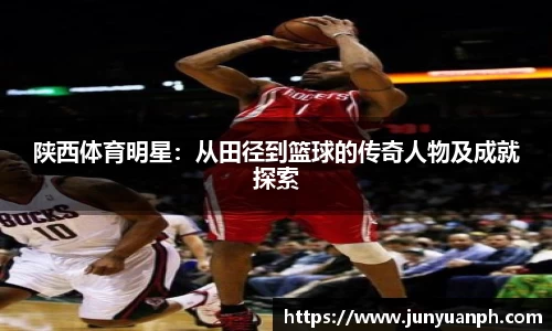 陕西体育明星：从田径到篮球的传奇人物及成就探索