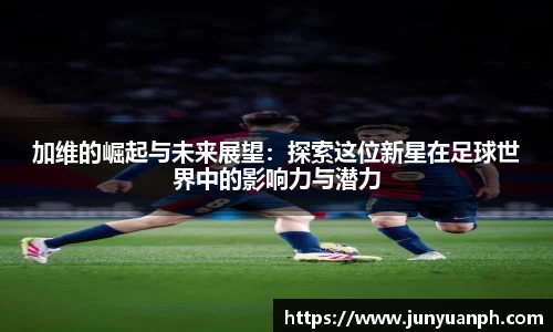 加维的崛起与未来展望：探索这位新星在足球世界中的影响力与潜力